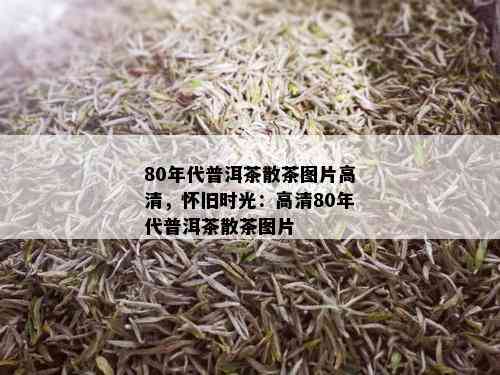 80年代普洱茶散茶图片高清，怀旧时光：高清80年代普洱茶散茶图片