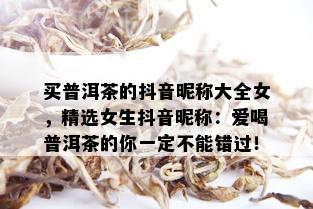 买普洱茶的抖音昵称大全女，精选女生抖音昵称：爱喝普洱茶的你一定不能错过！