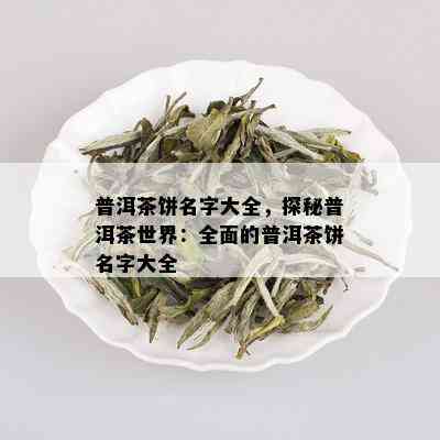 普洱茶饼名字大全，探秘普洱茶世界：全面的普洱茶饼名字大全