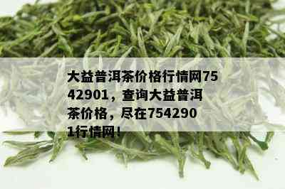 大益普洱茶价格行情网7542901，查询大益普洱茶价格，尽在7542901行情网！