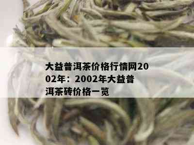 大益普洱茶价格行情网2002年：2002年大益普洱茶砖价格一览