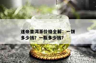 迷帝普洱茶价格全解：一饼多少钱？一瓶多少钱？