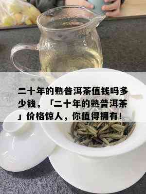 二十年的熟普洱茶值钱吗多少钱，「二十年的熟普洱茶」价格惊人，你值得拥有！