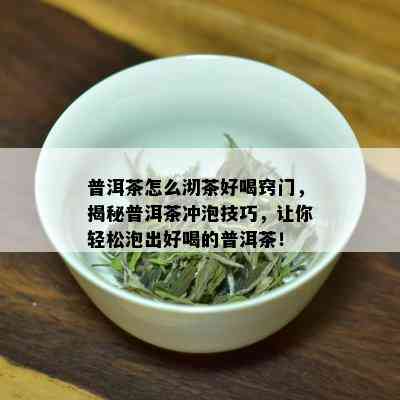 普洱茶怎么沏茶好喝窍门，揭秘普洱茶冲泡技巧，让你轻松泡出好喝的普洱茶！