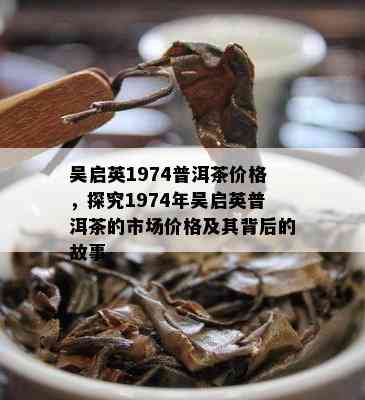 吴启英1974普洱茶价格，探究1974年吴启英普洱茶的市场价格及其背后的故事