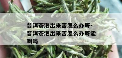 普洱茶泡出来苦怎么办呀-普洱茶泡出来苦怎么办呀能喝吗