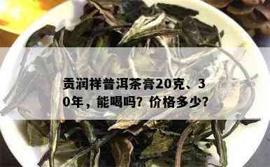 贡润祥普洱茶膏20克、30年，能喝吗？价格多少？