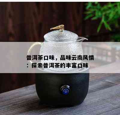 普洱茶口味，品味云南风情：探索普洱茶的丰富口味