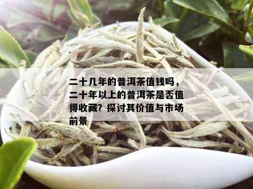 二十几年的普洱茶值钱吗，二十年以上的普洱茶是否值得收藏？探讨其价值与市场前景