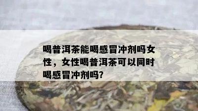 喝普洱茶能喝感冒冲剂吗女性，女性喝普洱茶可以同时喝感冒冲剂吗？