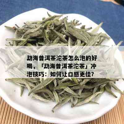 勐海普洱茶沱茶怎么泡的好喝，「勐海普洱茶沱茶」冲泡技巧：如何让口感更佳？