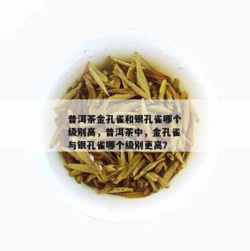 普洱茶金孔雀和银孔雀哪个级别高，普洱茶中，金孔雀与银孔雀哪个级别更高？