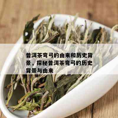 普洱茶弯弓的由来和历史背景，探秘普洱茶弯弓的历史背景与由来