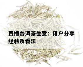 直播普洱茶生意：用户分享经验及看法