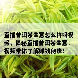 直播普洱茶生意怎么样呀视频，揭秘直播普洱茶生意：视频带你了解赚钱秘诀！