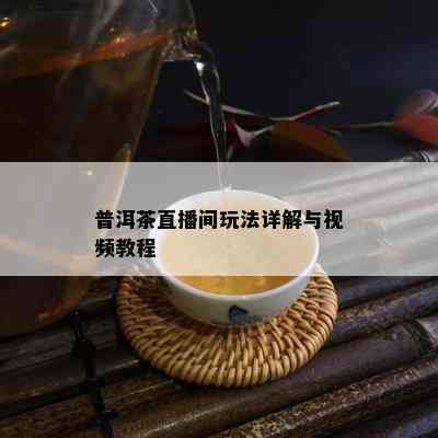 普洱茶直播间玩法详解与视频教程