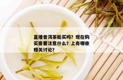 直播普洱茶能买吗？现在购买需要注意什么？上有哪些相关讨论？