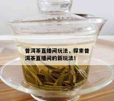 普洱茶直播间玩法，探索普洱茶直播间的新玩法！