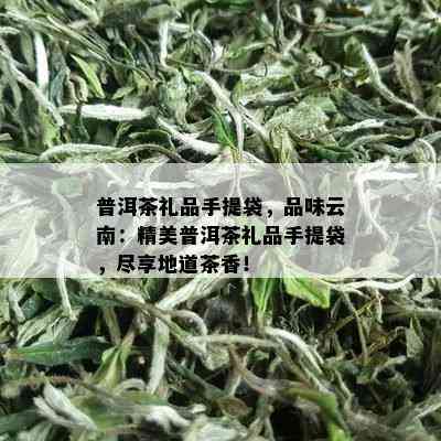 普洱茶礼品手提袋，品味云南：精美普洱茶礼品手提袋，尽享地道茶香！