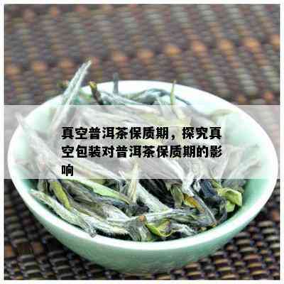 真空普洱茶保质期，探究真空包装对普洱茶保质期的影响