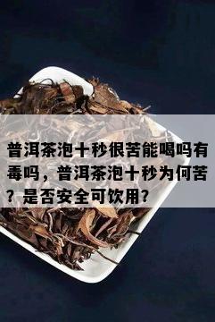 普洱茶泡十秒很苦能喝吗有吗，普洱茶泡十秒为何苦？是否安全可饮用？