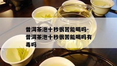 普洱茶泡十秒很苦能喝吗-普洱茶泡十秒很苦能喝吗有吗