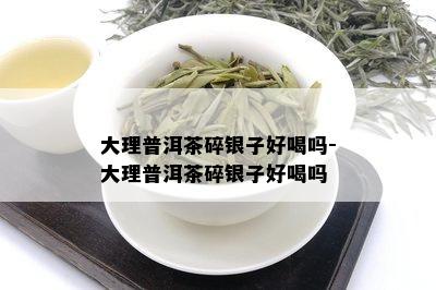 大理普洱茶碎银子好喝吗-大理普洱茶碎银子好喝吗