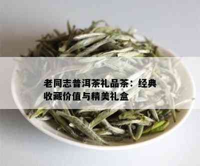 老同志普洱茶礼品茶：经典收藏价值与精美礼盒