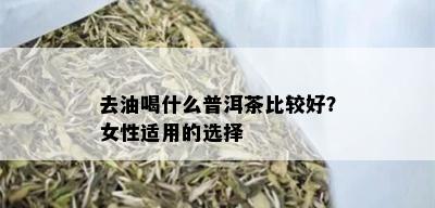 去油喝什么普洱茶比较好？女性适用的选择