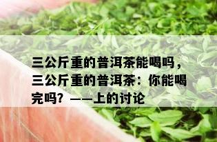 三公斤重的普洱茶能喝吗，三公斤重的普洱茶：你能喝完吗？——上的讨论