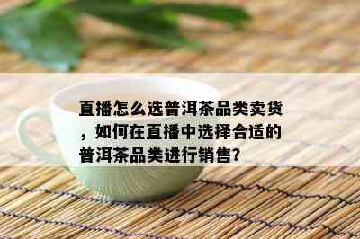 直播怎么选普洱茶品类卖货，如何在直播中选择合适的普洱茶品类进行销售？