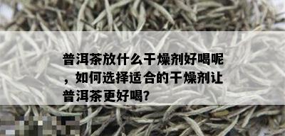 普洱茶放什么干燥剂好喝呢，如何选择适合的干燥剂让普洱茶更好喝？