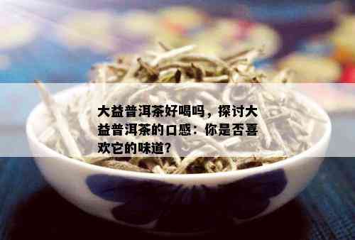 大益普洱茶好喝吗，探讨大益普洱茶的口感：你是否喜欢它的味道？