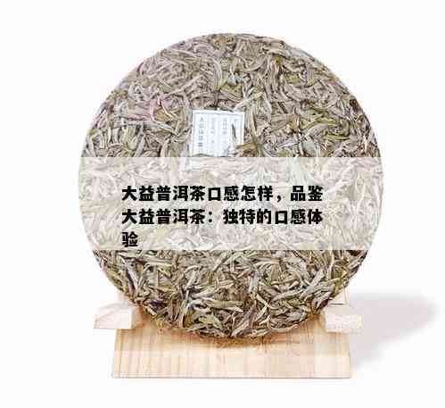 大益普洱茶口感怎样，品鉴大益普洱茶：独特的口感体验