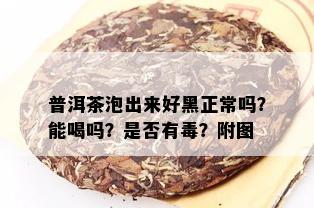 普洱茶泡出来好黑正常吗？能喝吗？是否有？附图