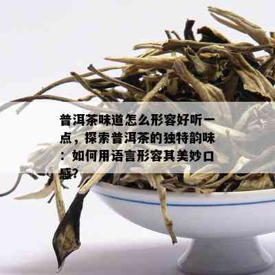 普洱茶味道怎么形容好听一点，探索普洱茶的独特韵味：如何用语言形容其美妙口感？