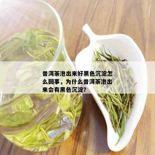 普洱茶泡出来好黑色沉淀怎么回事，为什么普洱茶泡出来会有黑色沉淀？