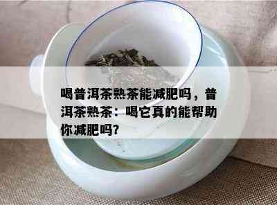 喝普洱茶熟茶能减肥吗，普洱茶熟茶：喝它真的能帮助你减肥吗？