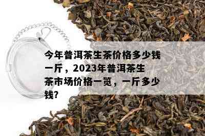 今年普洱茶生茶价格多少钱一斤，2023年普洱茶生茶市场价格一览，一斤多少钱？