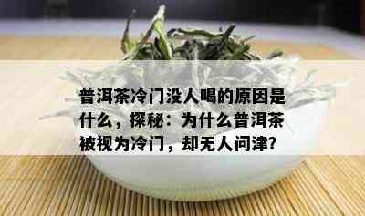 普洱茶冷门没人喝的原因是什么，探秘：为什么普洱茶被视为冷门，却无人问津？