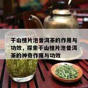 干山楂片泡普洱茶的作用与功效，探索干山楂片泡普洱茶的神奇作用与功效