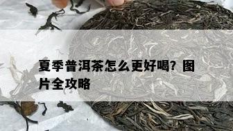 夏季普洱茶怎么更好喝？图片全攻略