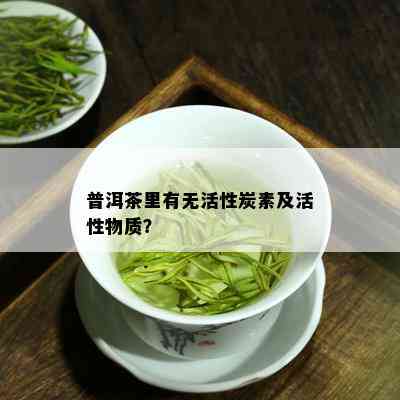 普洱茶里有无活性炭素及活性物质？