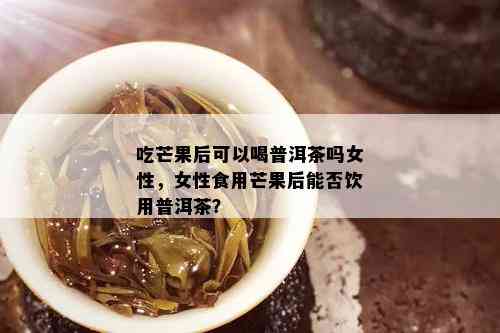 吃芒果后可以喝普洱茶吗女性，女性食用芒果后能否饮用普洱茶？