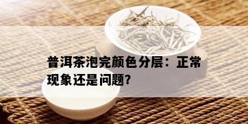 普洱茶泡完颜色分层：正常现象还是问题？