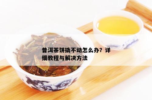 普洱茶饼撬不动怎么办？详细教程与解决方法