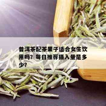 普洱茶配茶果子适合女生饮用吗？每日推荐摄入量是多少？