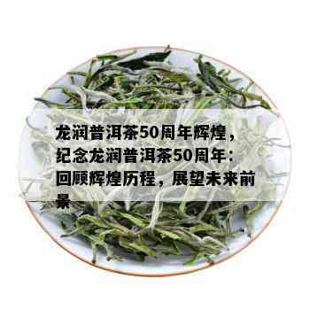 龙润普洱茶50周年辉煌，纪念龙润普洱茶50周年：回顾辉煌历程，展望未来前景