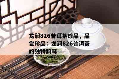 龙润826普洱茶珍品，品尝珍品：龙润826普洱茶的独特韵味