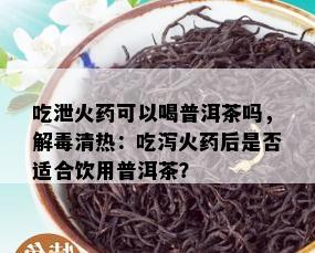 吃泄火药可以喝普洱茶吗，解清热：吃泻火药后是否适合饮用普洱茶？